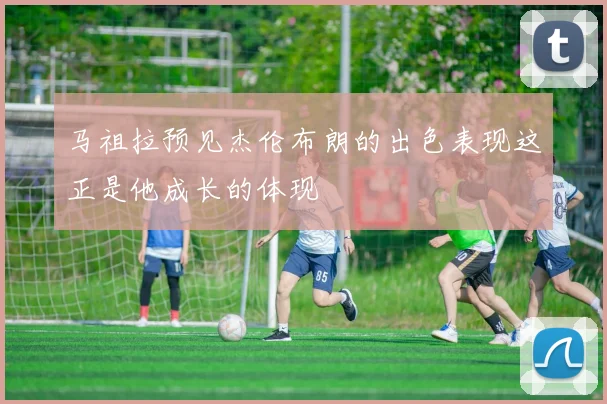 马祖拉预见杰伦布朗的出色表现这正是他成长的体现