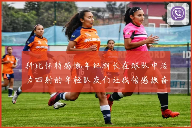 科比怀特感慨年纪渐长在球队中活力四射的年轻队友们让我倍感振奋