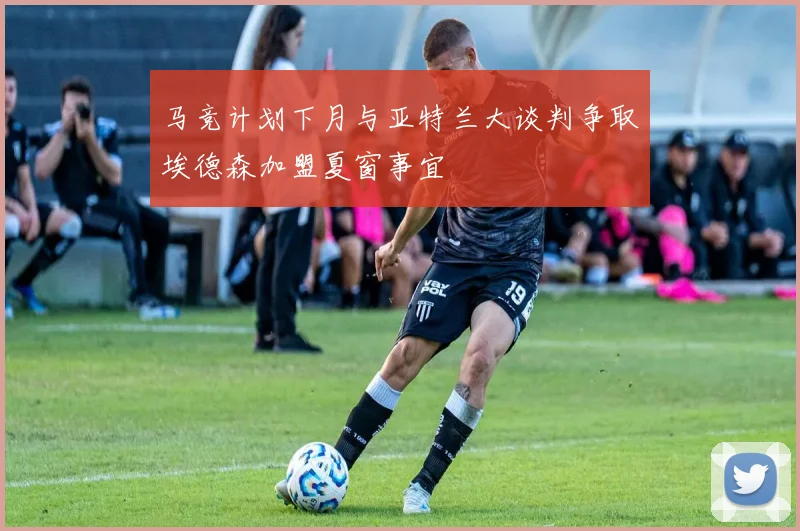 马竞计划下月与亚特兰大谈判争取埃德森加盟夏窗事宜