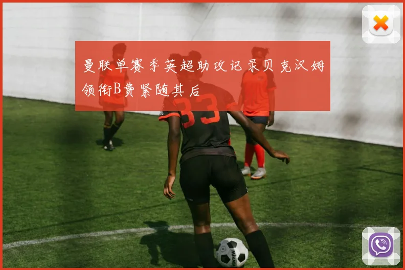 曼联单赛季英超助攻记录贝克汉姆领衔B费紧随其后