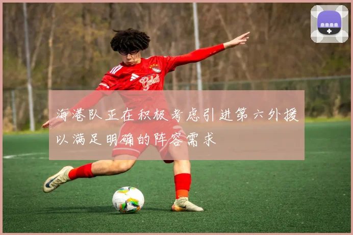 海港队正在积极考虑引进第六外援以满足明确的阵容需求