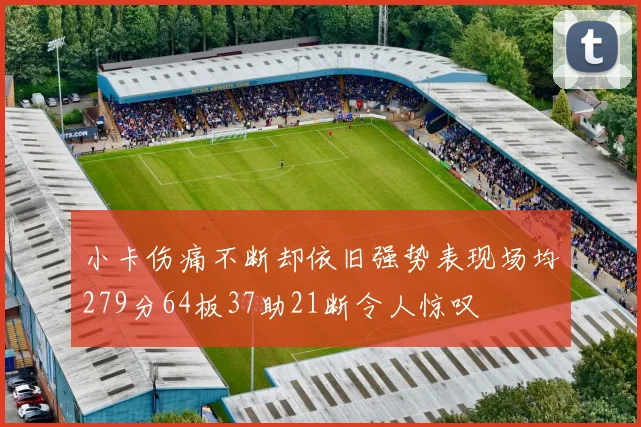小卡伤痛不断却依旧强势表现场均279分64板37助21断令人惊叹