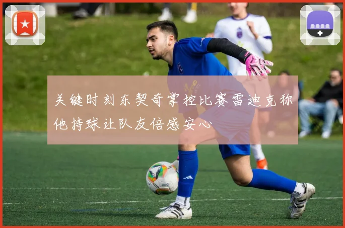 关键时刻东契奇掌控比赛雷迪克称他持球让队友倍感安心