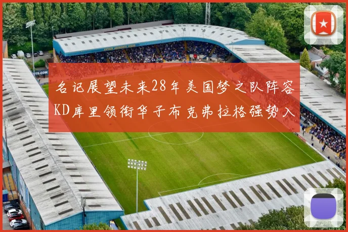 名记展望未来28年美国梦之队阵容KD库里领衔华子布克弗拉格强势入选