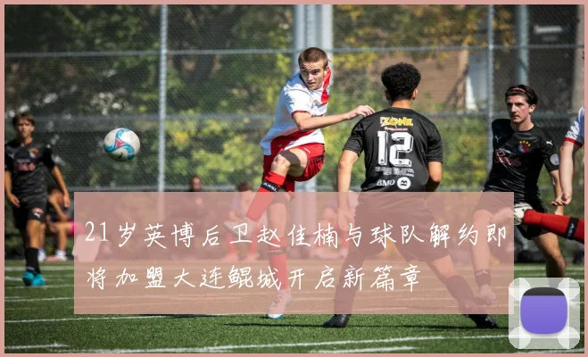 21岁英博后卫赵佳楠与球队解约即将加盟大连鲲城开启新篇章