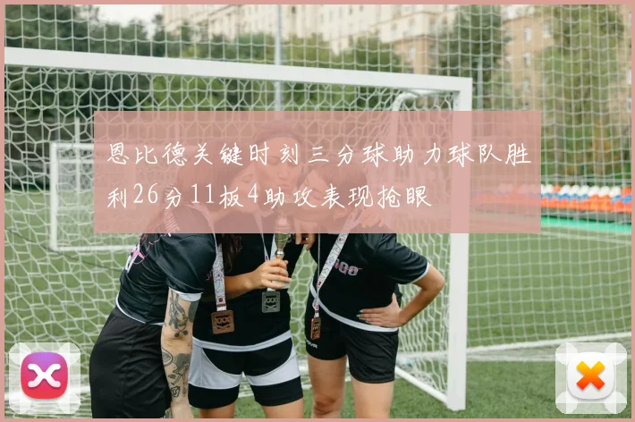 恩比德关键时刻三分球助力球队胜利26分11板4助攻表现抢眼