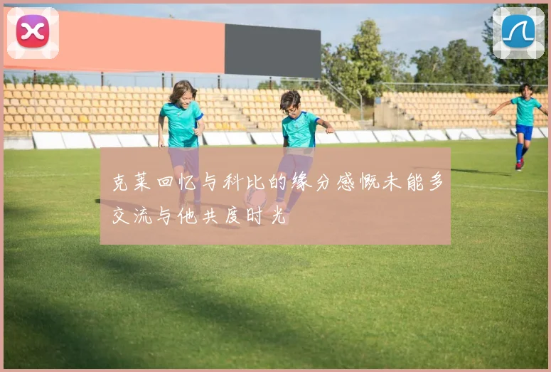 克莱回忆与科比的缘分感慨未能多交流与他共度时光