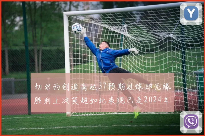 切尔西创造高达37预期进球却无缘胜利上次英超如此表现已是2024年3月
