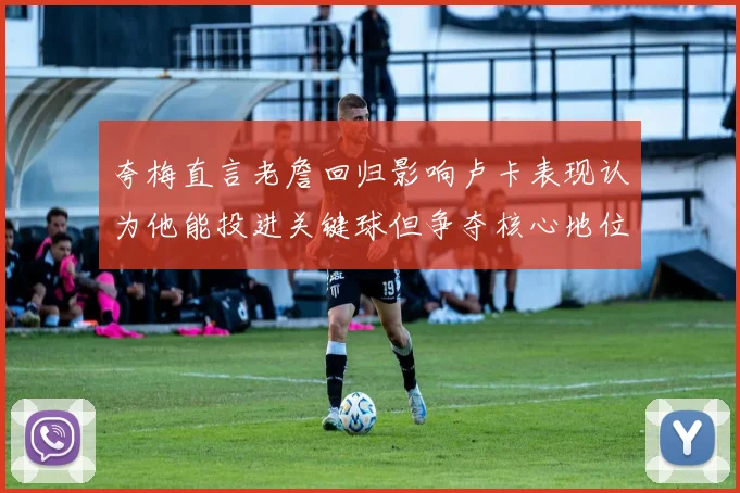 夸梅直言老詹回归影响卢卡表现认为他能投进关键球但争夺核心地位成阻碍