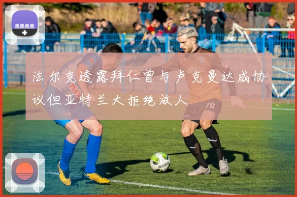 法尔克透露拜仁曾与卢克曼达成协议但亚特兰大拒绝放人