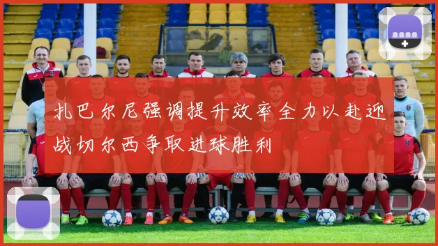 扎巴尔尼强调提升效率全力以赴迎战切尔西争取进球胜利