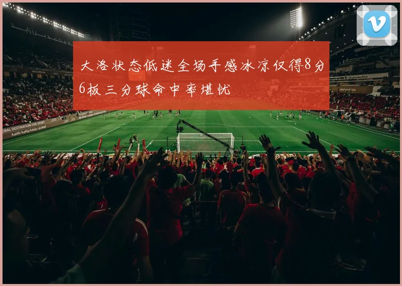 大洛状态低迷全场手感冰凉仅得8分6板三分球命中率堪忧