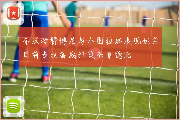 齐沃称赞博尼与小图拉姆表现优异目前专注备战科莫而非德比