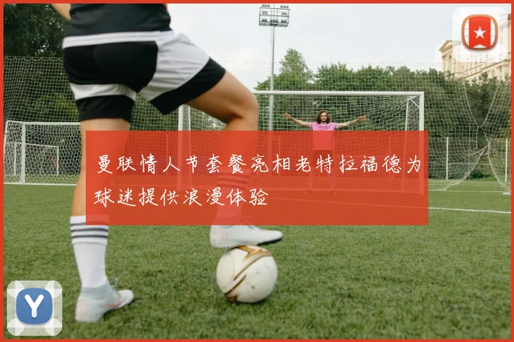 曼联情人节套餐亮相老特拉福德为球迷提供浪漫体验