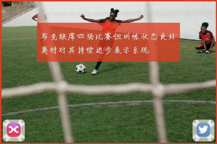 布克缺席四场比赛但训练状态良好奥特对其持续进步表示乐观
