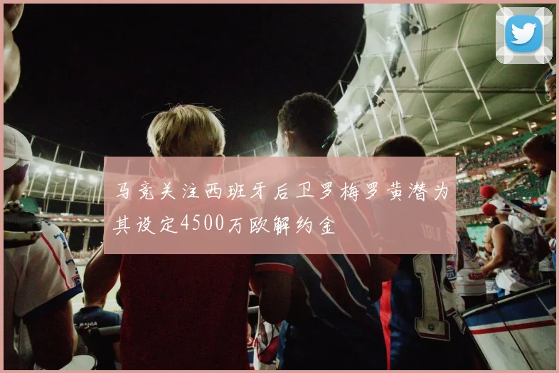 马竞关注西班牙后卫罗梅罗黄潜为其设定4500万欧解约金