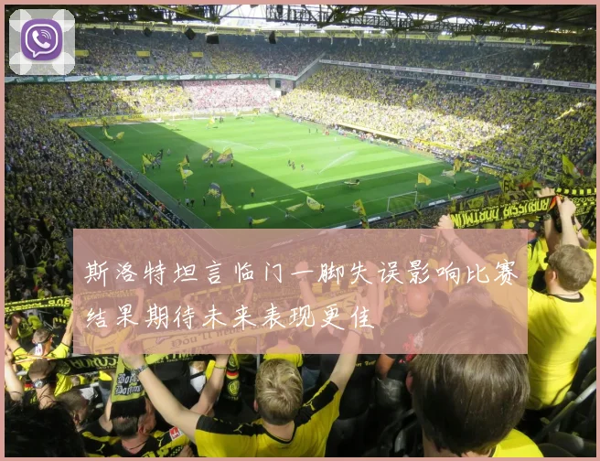 斯洛特坦言临门一脚失误影响比赛结果期待未来表现更佳