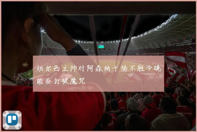 切尔西主帅对阿森纳十场不胜今晚能否打破魔咒