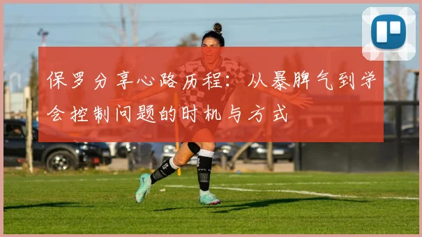 保罗分享心路历程：从暴脾气到学会控制问题的时机与方式