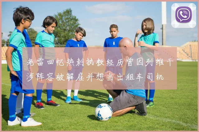老雷回忆热刺执教经历曾因列维干涉阵容被解雇并想当出租车司机