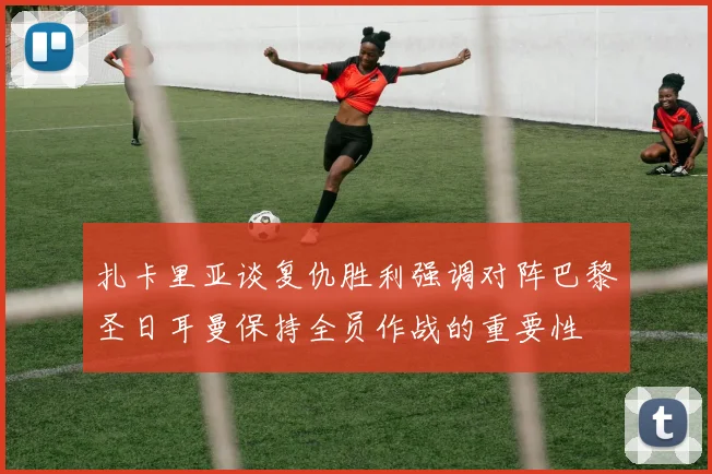 扎卡里亚谈复仇胜利强调对阵巴黎圣日耳曼保持全员作战的重要性