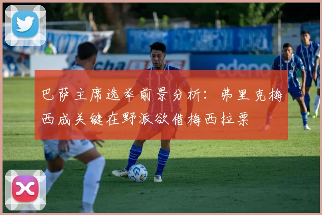 巴萨主席选举前景分析：弗里克梅西成关键在野派欲借梅西拉票