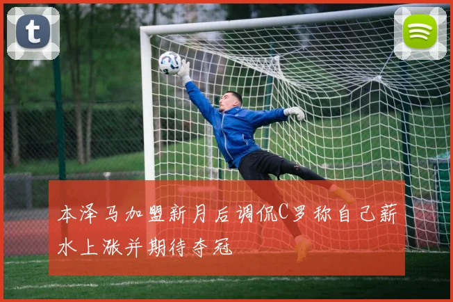 本泽马加盟新月后调侃C罗称自己薪水上涨并期待夺冠