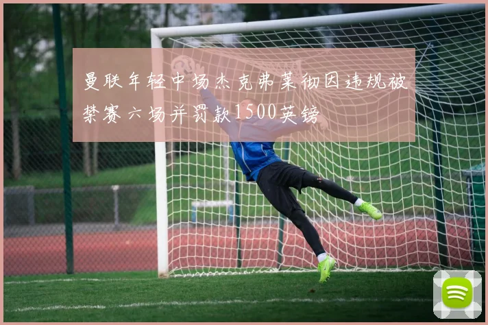 曼联年轻中场杰克弗莱彻因违规被禁赛六场并罚款1500英镑